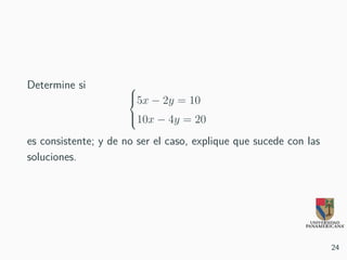 Determine si 


5x − 2y = 10
10x − 4y = 20
es consistente; y de no ser el caso, explique que sucede con las
soluciones.
24
 
