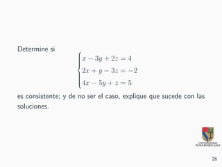 Determine si 


x − 3y + 2z = 4
2x + y − 3z = −2
4x − 5y + z = 5
es consistente; y de no ser el caso, explique que sucede con las
soluciones.
26
 