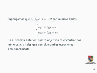 Supongamos que ai, bi, ci, i = 1, 2 son número dados:



a1x + b1y = c1
a2x + b2y = c2
En el sistema anterior, nuetro objetivos es encontrar dos
números x, y tales que cumplan ambas ecuaciones
simultaneamente.
29
 