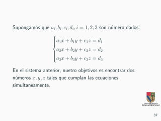Supongamos que ai, bi, ci, di, i = 1, 2, 3 son número dados:



a1x + b1y + c1z = d1
a2x + b2y + c2z = d2
a3x + b3y + c3z = d3
En el sistema anterior, nuetro objetivos es encontrar dos
números x, y, z tales que cumplan las ecuaciones
simultaneamente.
37
 