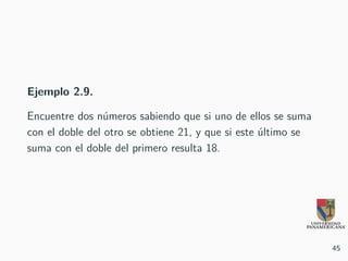 Ejemplo 2.9.
Encuentre dos números sabiendo que si uno de ellos se suma
con el doble del otro se obtiene 21, y que si este último se
suma con el doble del primero resulta 18.
45
 