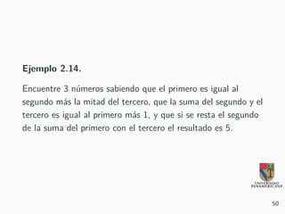 Ejemplo 2.14.
Encuentre 3 números sabiendo que el primero es igual al
segundo más la mitad del tercero, que la suma del segundo y el
tercero es igual al primero más 1, y que si se resta el segundo
de la suma del primero con el tercero el resultado es 5.
50
 