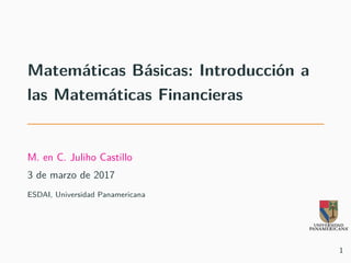 Matemáticas Básicas: Introducción a
las Matemáticas Financieras
M. en C. Juliho Castillo
3 de marzo de 2017
ESDAI, Universidad Panamericana
1
 
