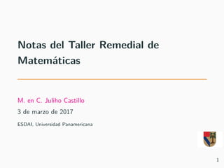Notas del Taller Remedial de
Matemáticas
M. en C. Juliho Castillo
3 de marzo de 2017
ESDAI, Universidad Panamericana
1
 