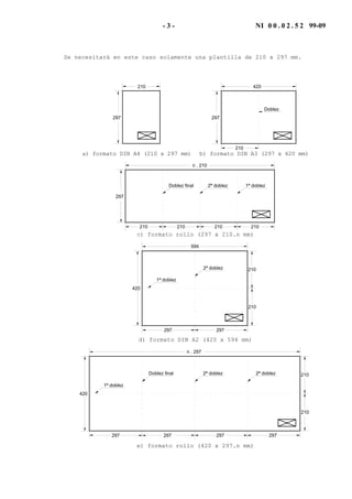 - 3 - NI 0 0 . 0 2 . 5 2 99-09
Se necesitará en este caso solamente una plantilla de 210 x 297 mm.
210
297
420
297
Doblez
210
a) formato DIN A4 (210 x 297 mm) b) formato DIN A3 (297 x 420 mm)
297
n . 210
210 210210 210
Doblez final 2ª doblez 1ª doblez
c) formato rollo (297 x 210.n mm)
210
420
594
297 297
2102ª doblez
1ª doblez
d) formato DIN A2 (420 x 594 mm)
420
n . 297
297 297
210
210Doblez final
1ª doblez
297297
2ª doblez2ª doblez
e) formato rollo (420 x 297.n mm)
 