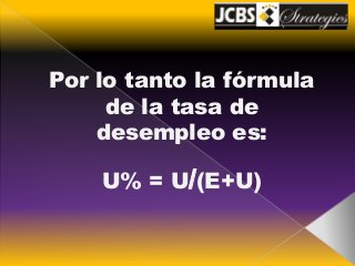 Por lo tanto la fórmula 
de la tasa de 
desempleo es: 
U% = U/(E+U) 
 