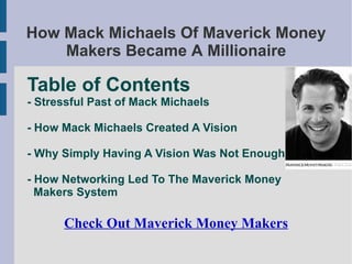How Mack Michaels Of Maverick Money Makers Became A Millionaire Check Out Maverick Money Makers Table of Contents - Stressful Past of Mack Michaels - How Mack Michaels Created A Vision - Why Simply Having A Vision Was Not Enough - How Networking Led To The Maverick Money Makers System 
