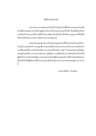 กิตติกรรมประกาศ

                  รายงานโครงงานคอมพิวเตอร์ฉบับนี้ สาเร็จลุ ล่วงไปได้ด้วยความเมตตาช่วยเหลือ
อย่างดียิ่งจากครูสมร ตาระพันธ์ ครูผู้สอนวิชาการสร้างและออกแบบเว็บไซต์ ที่อนุมัติเห็นชอบใน
การจัดทาโครงงานและให้ความรู้เกี่ยวกับการพัฒนาเว็บบล็อกด้วยเว็บไซต์ wordpress อีกทั้งเป็นที่
ปรึกษาในด้านวิชาการและการจัดทาโครงงานคอมพิวเตอร์

                   ขอขอบพระคุณคณะครูโรงเรียนเลยอนุกูลทุกท่านที่มีส่วนช่วยสนับสนุนให้การ
เรียนรู้ประสบผลสาเร็จ ขอบคุณเพื่อนๆ ทุกคนที่มีส่วนช่วยแนะนาการทาโครงงานคอมพิวเตอร์
การใช้อินเทอร์เน็ต การสร้างเว็บบล็อก และการช่วยเข้ามาคลิก “LIKE” ในกล่องแสดงความคิดเห็น
ขอบคุณกาลังใจดีๆ จาก นางสาวนิดภาพร บุญมีวิเศษ ความดีอันเกิดจากการศึกษาค้นคว้าในครั้งนี้
ผู้จัดทาโครงงานขอมอบแด่บิดา มารดา ครูอาจารย์และผู้มีพระคุณทุกท่าน ที่มีส่วนช่วยผลักดันและ
เป็นกาลังใจ ซึ่งผู้จัดทาซาบซึ้งในความกรุณาอันยิ่งใหญ่จากท่าน และขอขอบพระคุณมา ณ โอกาส
นี้

                                                       นางสาวบัณฑิตา อ่อนพุทธา
 