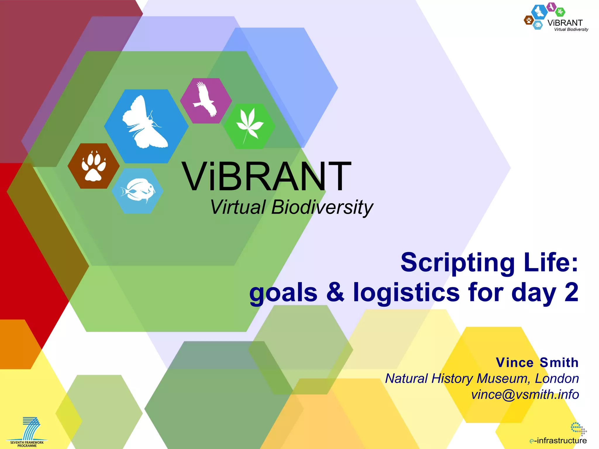 Scripting Life: goals & logistics for day 2 Vince Smith Natural History Museum, London [email_address] ViBRANT Virtual Biodiversity 