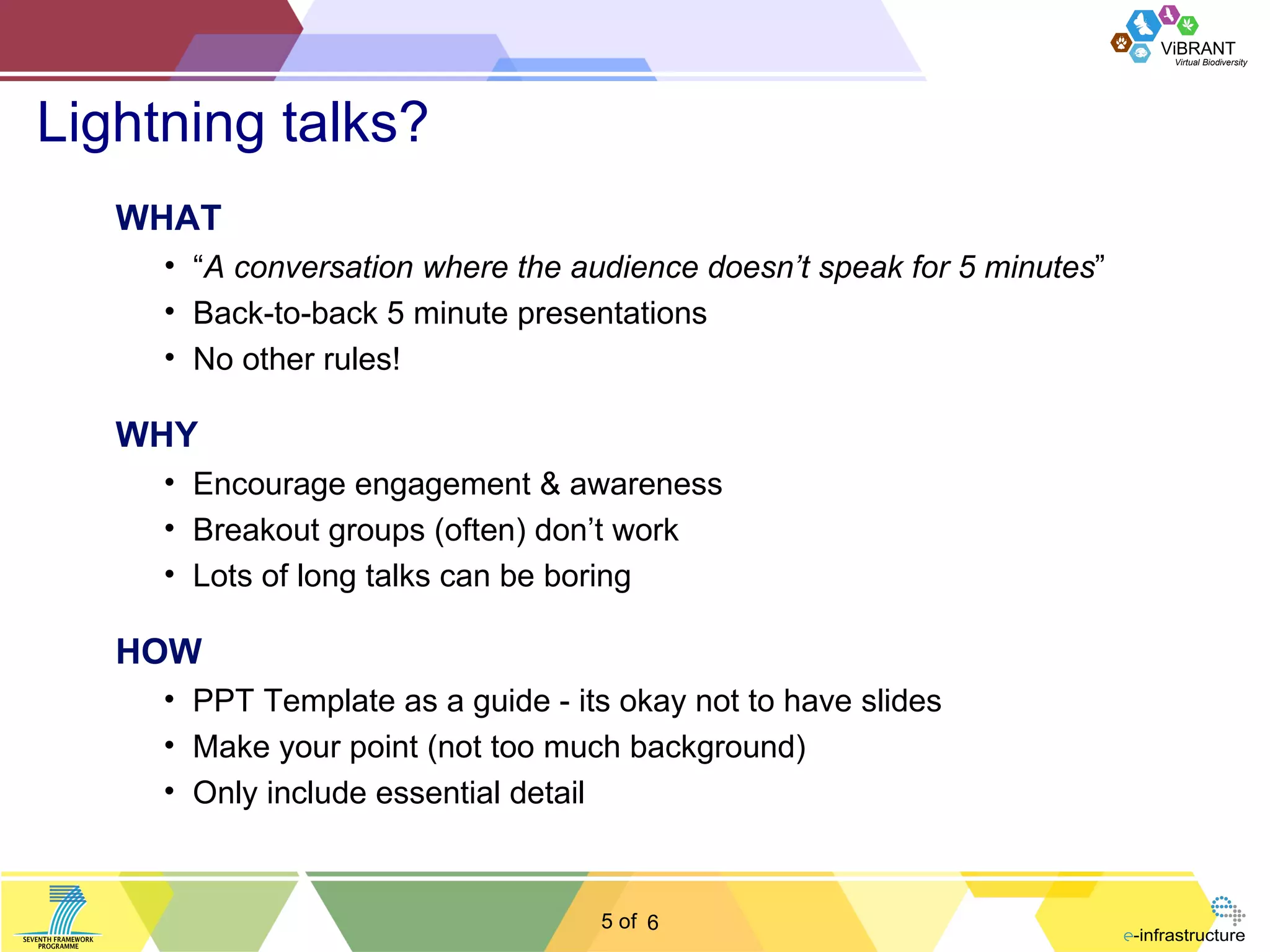 Lightning talks? 6 “ A conversation where the audience doesn’t speak for 5 minutes ” Back-to-back 5 minute presentations No other rules! WHAT Encourage engagement & awareness Breakout groups (often) don’t work Lots of long talks can be boring WHY PPT Template as a guide - its okay not to have slides Make your point (not too much background) Only include essential detail HOW 