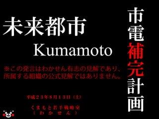 市
未来都市      電
 Kumamoto 補
          完
          計
 平成２３年８月１３日（土）

          画
  くまもと若手戦略室
  （ わ か せ ん ）
 