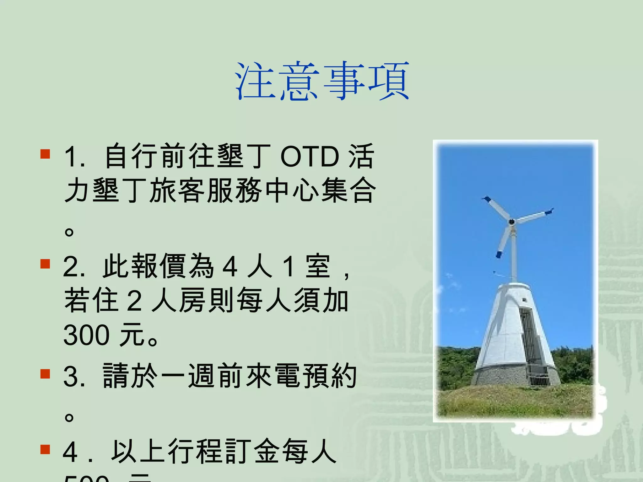 注意事項 1.  自行前往墾丁 OTD 活力墾丁旅客服務中心集合。 2.  此報價為 4 人 1 室，若住 2 人房則每人須加 300 元。 3.  請於一週前來電預約。 4 .  以上行程訂金每人  500  元  