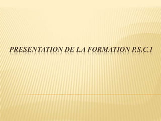 PRESENTATION DE LA FORMATION P.S.C.1
 