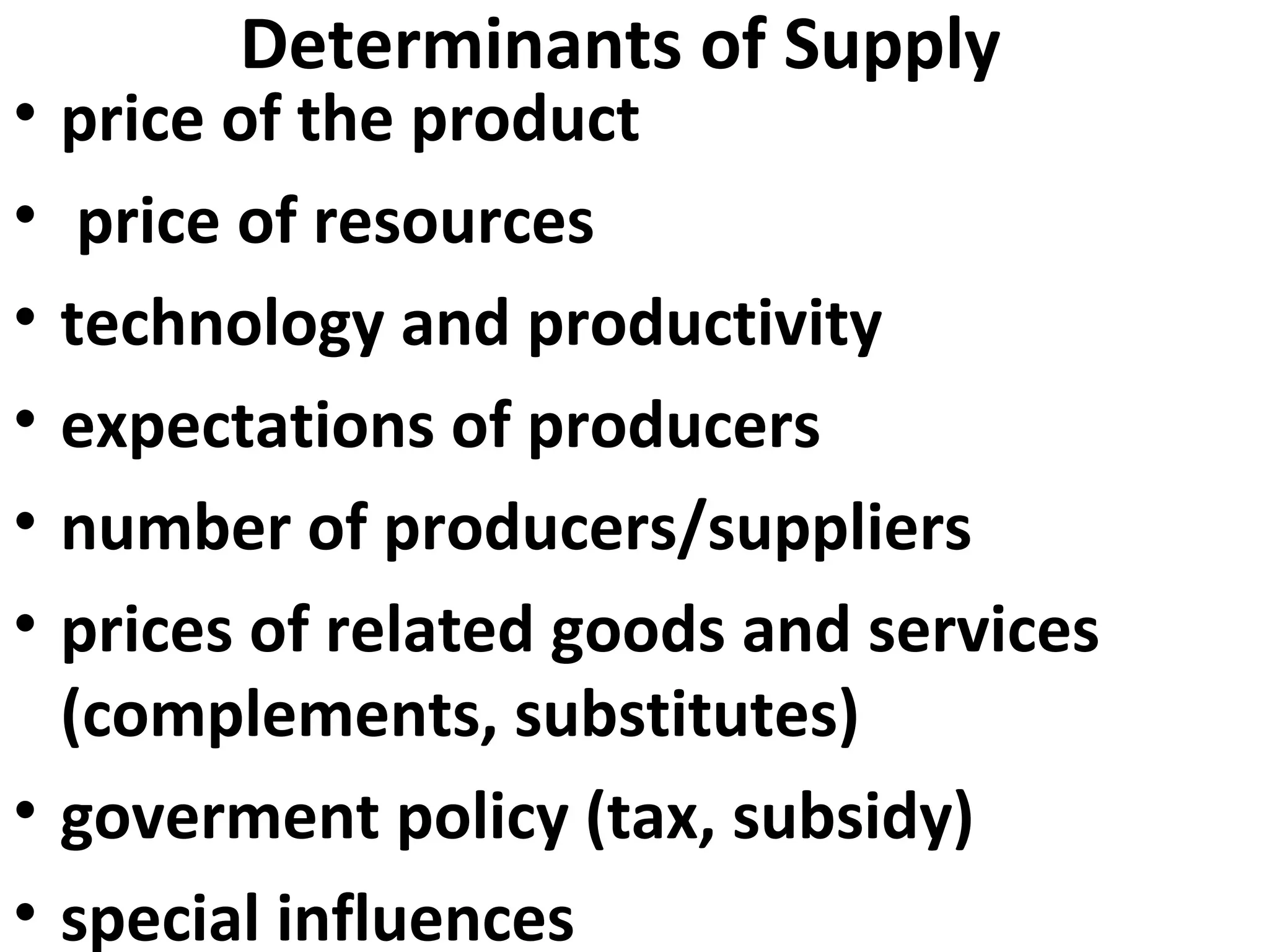 Determinants of Supply
• price of the product
•  price of resources
• technology and productivity
• expectations of producers
• number of producers/suppliers
• prices of related goods and services
  (complements, substitutes)
• goverment policy (tax, subsidy)
• special influences
 