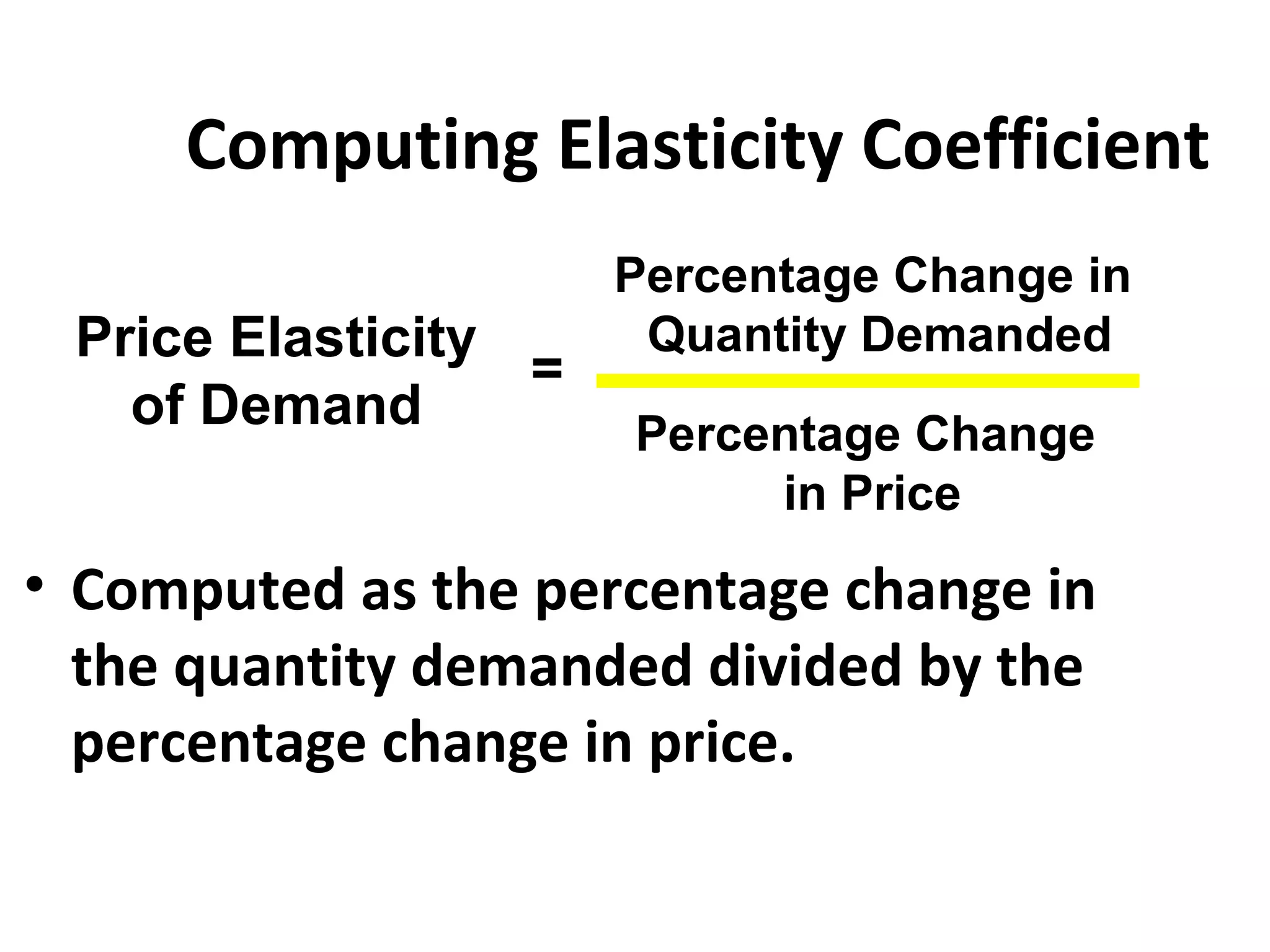 Computing Elasticity Coefficient
                      Percentage Change in
 Price Elasticity      Quantity Demanded
                  =
   of Demand          Percentage Change
                           in Price
• Computed as the percentage change in
  the quantity demanded divided by the
  percentage change in price.
 
