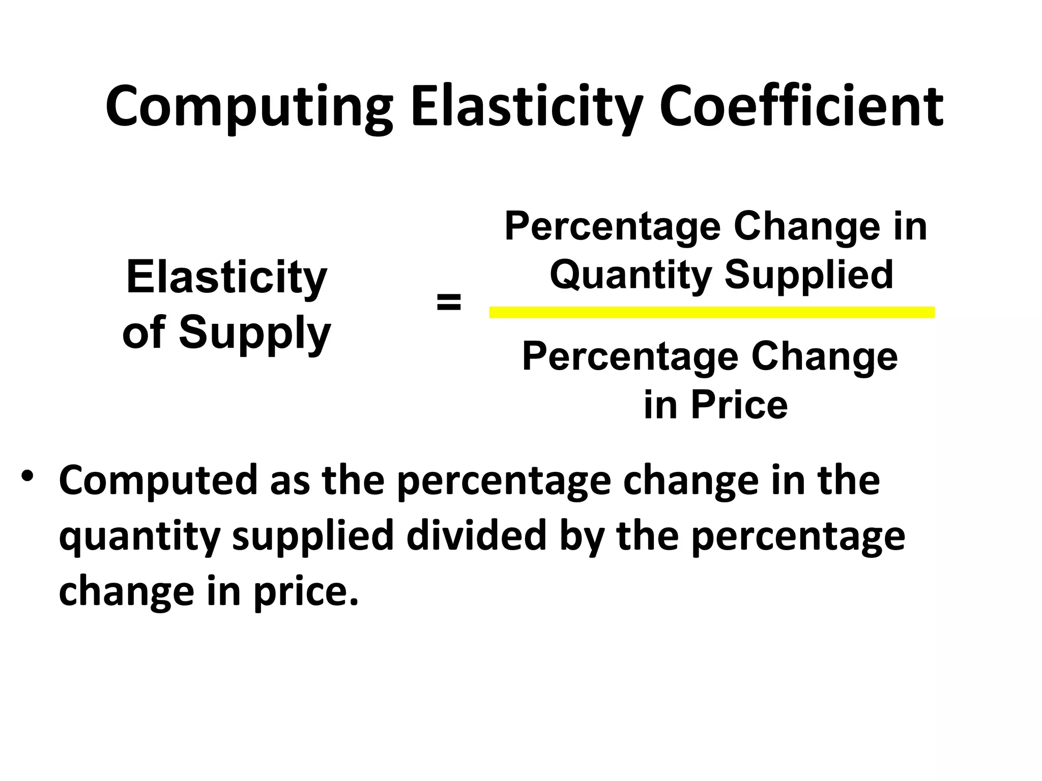 Computing Elasticity Coefficient
                         Percentage Change in
     Elasticity            Quantity Supplied
                     =
     of Supply           Percentage Change
                              in Price
• Computed as the percentage change in the
  quantity supplied divided by the percentage
  change in price.
 