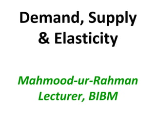 Demand, Supply
  & Elasticity

Mahmood-ur-Rahman
  Lecturer, BIBM
 