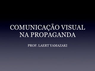 COMUNICAÇÃO VISUAL
  NA PROPAGANDA
    PROF. LAERT YAMAZAKI
 