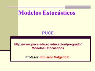 Modelos Estocásticos PUCE http:// www.puce.edu.ec / educacion /pregrado/ ModelosEstocasticos Profesor:  Eduardo Salgado E. 