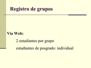 Registro de grupos Via Web: 2 estudiantes por grupo estudiantes de posgrado: individual 