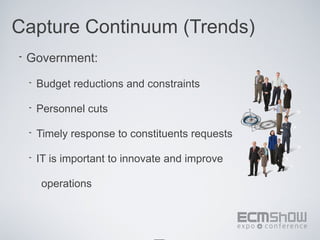 Capture Continuum (Trends)
•   Government:
    •   Budget reductions and constraints

    •   Personnel cuts

    •   Timely response to constituents requests

    •   IT is important to innovate and improve

         operations
 