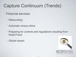 Capture Continuum (Trends)
•   Financial services:
    •   Rebounding

    •   Automate versus rehire

    •   Preparing for controls and regulations resulting from
        Dodd-Frank

    •   Global impact
 