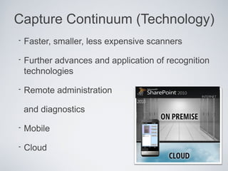 Capture Continuum (Technology)
•   Faster, smaller, less expensive scanners

•   Further advances and application of recognition
    technologies

•   Remote administration

    and diagnostics

•   Mobile

•   Cloud
 