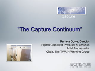 Enterprise
                       Capture


“The Capture Continuum”
                       Pamela Doyle, Director
        Fujitsu Computer Products of America
                           AIIM Ambassador
            Chair, The TWAIN Working Group
 