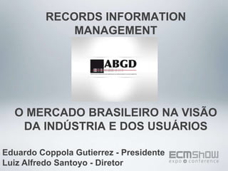 RECORDS INFORMATION MANAGEMENTO MERCADO BRASILEIRO NA VISÃO DA INDÚSTRIA E DOS USUÁRIOS Eduardo Coppola Gutierrez - PresidenteLuiz Alfredo Santoyo - Diretor 