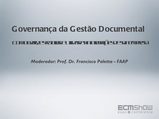 Governança da Gestão Documental  Como gerir, estruturar e utilizar as informações de sua empresa Moderador: Prof. Dr. Francisco Paletta - FAAP 