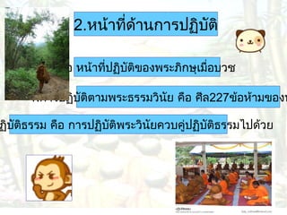 2.หน้าทีด้านการปฏิบติ
่
ั
คือ หน้าที่ปฏิบัตของพระภิกษุเมื่อบวช
ิ

1.การปฏิบัตตามพระธรรมวินย คือ ศีล227ข้อห้ามของพ
ิ
ั

ฏิบัตธรรม คือ การปฏิบัตพระวินัยควบคู่ปฏิบัตธรรมไปด้วย
ิ
ิ
ิ

 