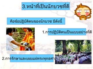 3.หน้าทีเป็นนักบวชทีดี
่
่
คือข้อปฏิบัตตนของนักบวช มีดังนี้
ิ
1.การปฏิบัตตนเป็นแบบอย่างทีดี
ิ
่

2.การรักษาและเผยแผ่พระพุทธศาสนา

 