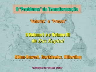 O “Problema” da Transformação
”Valores” e “Preços”
O Volume I e o Volume III
do Das Kapital
Böhm-Bawerk, Bortkiewicz, Hilferding
Guilherme da Fonseca-Statter

 