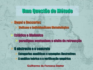 Uma Questão de Método
 Hegel e Descartes
 Holismo e Individualismo Metodológico

 Estática e Dinâmica
 paradigma newtoniano e efeito de retroacção
 O abstracto e o concreto
 Categorias analíticas e exemplos ilustrativos
 A análise teórica e a verificação empírica
Guilherme da Fonseca-Statter

 