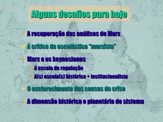 Alguns desafios para hoje
 A recuperação das análises de Marx
 A crítica da escolástica “marxista”
 Marx e os keynesianos
 A escola da regulação
 A(s) escola(s) histórica + institucionalista

 O esclarecimento das causas da crise
 A dimensão histórica e planetária do sistema

 
