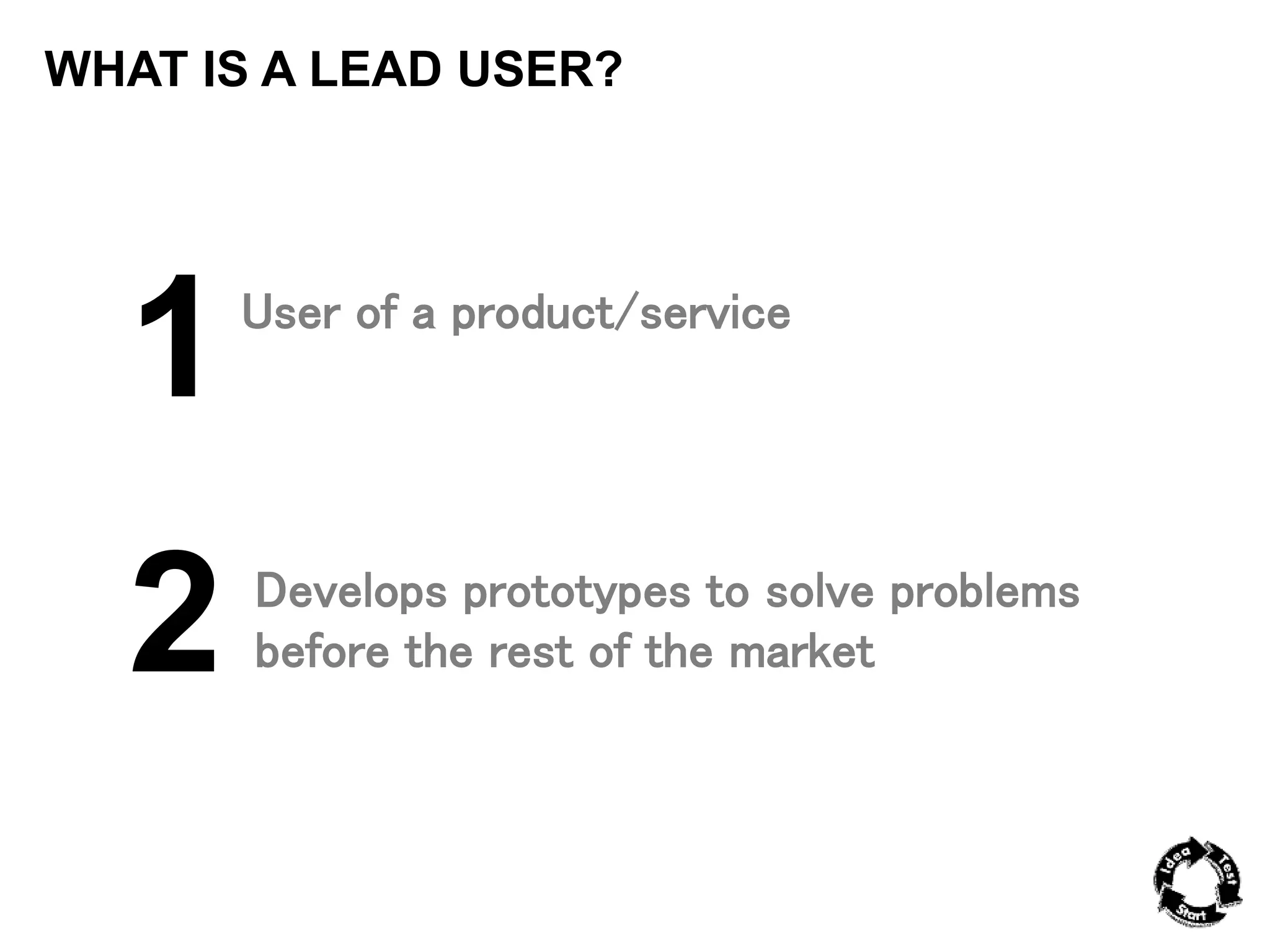 WHAT IS A LEAD USER? 
1 
2 
User of a product/service 
Develops prototypes to solve problems 
before the rest of the market 
 