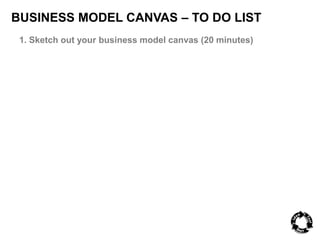 BUSINESS MODEL CANVAS – TO DO LIST 
1. Sketch out your business model canvas (20 minutes) 
 