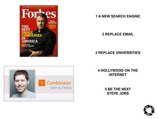 1 A NEW SEARCH ENGINE 
2 REPLACE EMAIL 
3 REPLACE UNIVERSITIES 
4 HOLLYWOOD ON THE 
INTERNET 
5 BE THE NEXT 
STEVE JOBS 
 