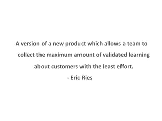Minimum variable product 
A version of a new product which allows a team to 
collect the maximum amount of validated learning 
about customers with the least effort. 
- Eric Ries 
 