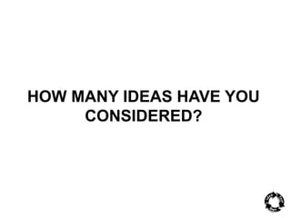 HOW MANY IDEAS HAVE YOU 
CONSIDERED? 
 