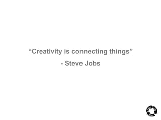 “Creativity is connecting things” 
- Steve Jobs 
 