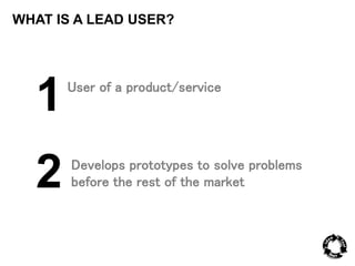 WHAT IS A LEAD USER? 
1 
2 
User of a product/service 
Develops prototypes to solve problems 
before the rest of the market 
 