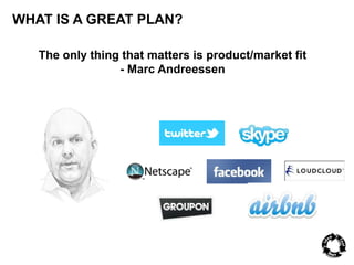 WHAT IS A GREAT PLAN? 
The only thing that matters is product/market fit 
- Marc Andreessen 
 