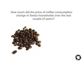 How much did the price of coffee consumption 
change in Swiss households over the last 
couple of years? 
 