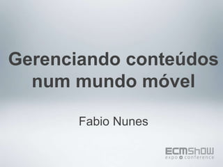 Gerenciando conteúdos num mundo móvel Fabio Nunes 