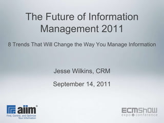 The Future of Information Management 20118 Trends That Will Change the Way You Manage Information Jesse Wilkins, CRM September 14, 2011 