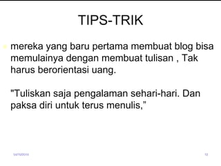 TIPS-TRIK 
 mereka yang baru pertama membuat blog bisa 
memulainya dengan membuat tulisan , Tak 
harus berorientasi uang. 
"Tuliskan saja pengalaman sehari-hari. Dan 
paksa diri untuk terus menulis,” 
04/10/2014 12 
 