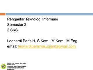 Pengantar Teknologi Informasi
Semester 2
2 SKS
Leonardi Paris H. S.Kom., M.Kom., M.Eng.
email; leonardiparishasugian@gmail.com
FAKULTAS TEKNIK DAN ILMU
KOMPUTER
JURUSAN SISTEM INFORMASI
UNIVERSITAS KOMPUTER
INDONESIA
 