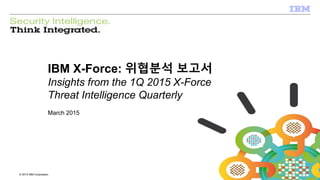 © 2012 IBM Corporation
IBM Security Systems
1 © 2015 IBM Corporation
IBM X-Force: 위협분석 보고서
Insights from the 1Q 2015 X-Force
Threat Intelligence Quarterly
March 2015
 