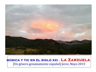 MÚSICA Y TIC EN EL SIGLO XXI . La Zarzuela
[Un género genuinamente español] Jerez. Mayo 2015
 